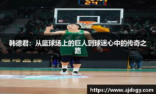 韩德君：从篮球场上的巨人到球迷心中的传奇之路