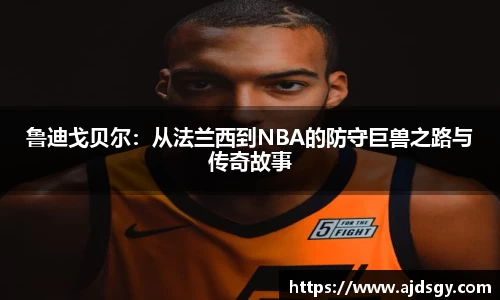 鲁迪戈贝尔：从法兰西到NBA的防守巨兽之路与传奇故事