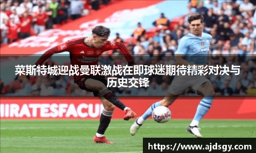 菜斯特城迎战曼联激战在即球迷期待精彩对决与历史交锋