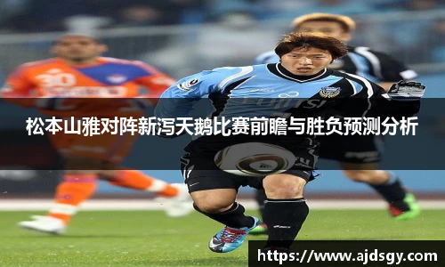 松本山雅对阵新泻天鹅比赛前瞻与胜负预测分析