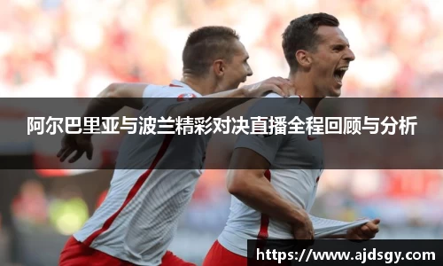 阿尔巴里亚与波兰精彩对决直播全程回顾与分析